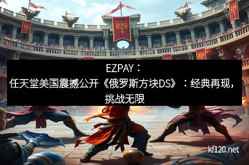 EZPAY：任天堂美国震撼公开《俄罗斯方块DS》：经典再现，挑战无限