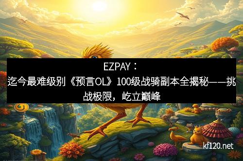 EZPAY：迄今最难级别《预言OL》100级战骑副本全揭秘——挑战极限，屹立巅峰！
